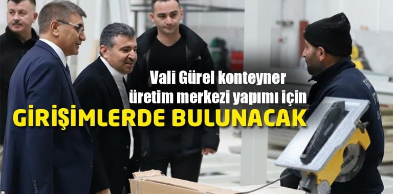 Vali Gürel konteyner üretim merkezi yapımı için girişimlerde bulunacak